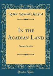 In the Acadian Land: Nature Studies (Classic Reprint)