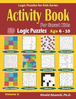 Activity Book for Smart Kids: 500 Logic Puzzles (Sudoku, Fillomino, Kakuro, Futoshiki, Hitori, Slitherlink, Killer Sudoku, Calcudoku, Sudoku X, Skyscrapers, Shikaku and Numbrix): : Age 6-10
