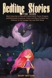 Bedtime Stories for Kids: Best Collection Of Beautiful Adventures, Funny Dragons And Enchanted Creatures, Unicorns & More To Help Your Children To Fall Asleep Fast And With Smile
