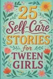 25 Self-Care Stories for Tween Girls: Empowering Short Stories to Help Girls Build Confidence, Practice Self-Love, and Thrive Through Everyday Challenges