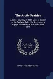 The Arctic Prairies: A Canoe-Journey of 2,000 Miles in Search of the Caribou; Being the Account of a Voyage to the Region North of Aylmer Lake