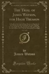 The Trial of James Watson, for High Treason, Vol. 1 of 2: At the Bar of the Court of Kings Bench, on Monday the 9th, Tuesday the 10th, Wednesday the 11th, Thursday the 12th, Friday the 13th, Saturday the 14th, and Monday the 16th of June, 1817; With the