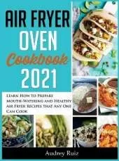 Air Fryer Oven Cookbook 2021: Learn How to Prepare Mouth-Watering and Healthy Air Fryer Recipes that Any One Can Cook