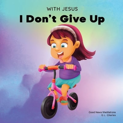 With Jesus I Don't Give Up: A Christian book for kids about perseverance, using a story from the Bible to increase their confidence in God's Word & to encourage them to try again; ages 3-5, 6-8, 8-10