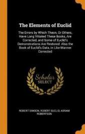 The Elements of Euclid: The Errors by Which Theon, or Others, Have Long Vitiated These Books, Are Corrected, and Some of Euclid's Demonstrations Are Restored. Also the Book of Euclid's Data, in Like Manner Corrected
