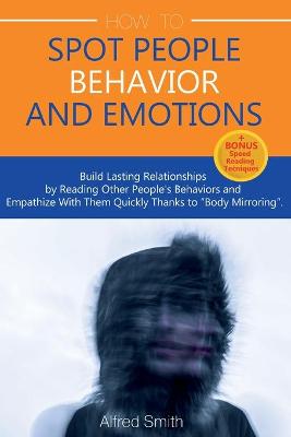 How to Spot People Behavior and Emotions: Build Lasting Relationships by Reading Other People's Behaviors and Empathize With Them Quickly Thanks to "Body Mirroring"