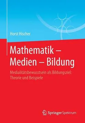 Mathematik Medien Bildung: Medialitatsbewusstsein ALS Bildungsziel: Theorie Und Beispiele