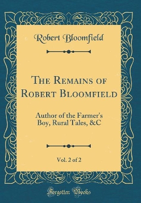 The Remains of Robert Bloomfield, Vol. 2 of 2: Author of the Farmer's Boy, Rural Tales, &C (Classic Reprint)
