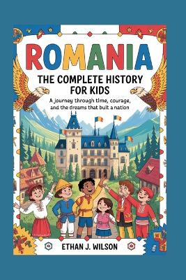 Romania: The Complete History for Kids: A journey through time, courage, and the dreams that built a nation