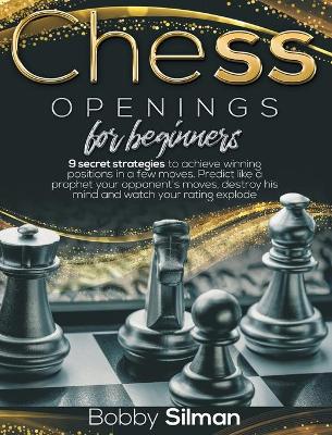 Chess Openings for Beginners: 9 secret strategies to achieve winning positions in a few moves. Predict like a prophet your opponent's moves, destroy his mind and watch your rating explode.