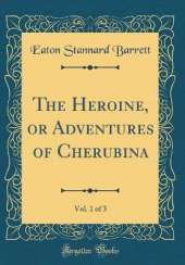 The Heroine, or Adventures of Cherubina, Vol. 1 of 3 (Classic Reprint)