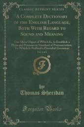 A Complete Dictionary of the English Language, Both With Regard to Sound and Meaning, Vol. 1 of 2: One Main Object of Which Is, to Establish a Plain and Permanent Standard of Pronunciation; To Which Is Prefixed a Prosodial Grammar (Classic Reprint)