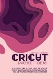 Cricut Project Ideas: An Illustrated Guide to Create Unique and Wonderful Projects. Including Amazing Ideas for Cricut Maker, Explore Air 2, and Tips & Tricks for Beginners and Advanced Users