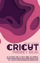 Cricut Project Ideas: An Illustrated Guide to Create Unique and Wonderful Projects. Including Amazing Ideas for Cricut Maker, Explore Air 2, and Tips & Tricks for Beginners and Advanced Users