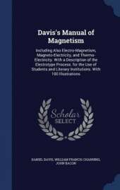 Davis's Manual of Magnetism: Including Also Electro-Magnetism, Magneto-Electricity, and Thermo-Electricity. with a Description of the Electrotype Process. for the Use of Students and Literary Institutions. with 100 Illustrations