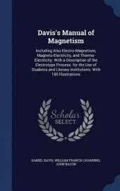 Davis's Manual of Magnetism: Including Also Electro-Magnetism, Magneto-Electricity, and Thermo-Electricity. with a Description of the Electrotype Process. for the Use of Students and Literary Institutions. with 100 Illustrations