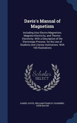 Davis's Manual of Magnetism: Including Also Electro-Magnetism, Magneto-Electricity, and Thermo-Electricity. with a Description of the Electrotype Process. for the Use of Students and Literary Institutions. with 100 Illustrations