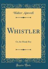 Whistler: Or, the Manly Boy (Classic Reprint)