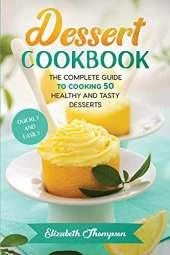 Dessert Cookbook: The Complete Guide To Cooking 50 Healthy and Tasty Desserts Quickly and Easily