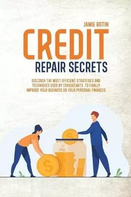 Credit Repair Secrets: Discover The Most Efficient Strategies And Techniques Used By Consultants To Finally Improve Your Business Or Your Personal Finances