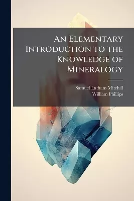 An Elementary Introduction to the Knowledge of Mineralogy: Including Some Account of Mineral Elements and Constituents; Explanations of Terms in Common Use; Brief Accounts of Minerals, and of the Places and Circumstances in Which They Are Found. Designed