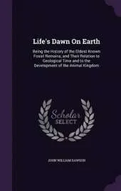 Life's Dawn on Earth: Being the History of the Oldest Known Fossil Remains, and Their Relation to Geological Time and to the Development of the Animal Kingdom