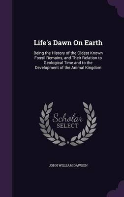 Life's Dawn on Earth: Being the History of the Oldest Known Fossil Remains, and Their Relation to Geological Time and to the Development of the Animal Kingdom