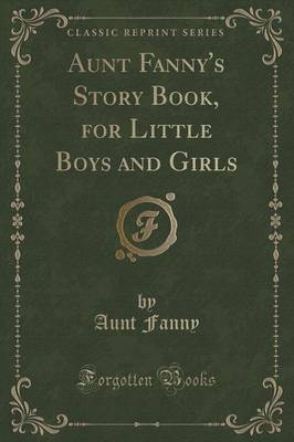 Aunt Fanny's Story Book, for Little Boys and Girls (Classic Reprint)