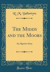 The Middy and the Moors: An Algerine Story (Classic Reprint)