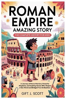 Roman Empire Amazing Story: The Complete History for Kids: A Journey of Brave Warriors, Powerful Kingdoms, and Inspiring Heroes Who Shaped a New World and Bridged Two Civilizations