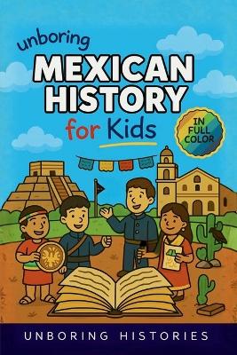 Unboring Mexican History for Kids: Funny, Interesting, Concise Guide to Mexico's History, Ancient Civilizations, and Wild True Stories You Won't Believe Are Real