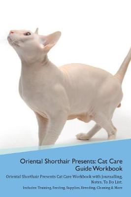 Oriental Shorthair Cat Presents: Cat Care Guide Workbook Oriental Shorthair Cat Presents Cat Care Workbook with Journalling, Notes, To Do List. Includes: Training, Feeding, Supplies, Breeding, Cleaning & More Volume 1