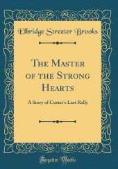 The Master of the Strong Hearts: A Story of Custer's Last Rally (Classic Reprint)