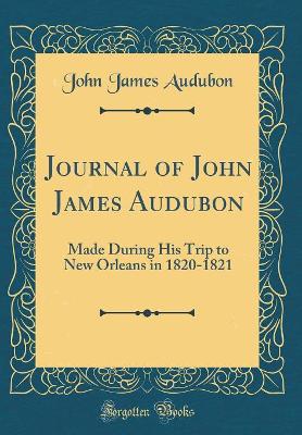 Journal of John James Audubon: Made During His Trip to New Orleans in 1820-1821 (Classic Reprint)