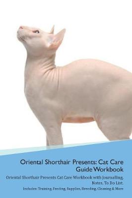 Oriental Shorthair Cat Presents: Cat Care Guide Workbook Oriental Shorthair Cat Presents Cat Care Workbook with Journalling, Notes, To Do List. Includes: Training, Feeding, Supplies, Breeding, Cleaning & More Volume 1