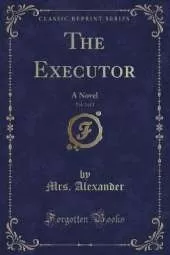 The Executor, Vol. 3 of 3: A Novel (Classic Reprint)