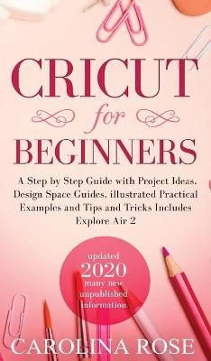 Cricut for Beginners: A Step-by-Step Guide with Project Ideas, Design Space Guides, Illustrated Practical Examples and Tips and Tricks, Including Explore Air 2