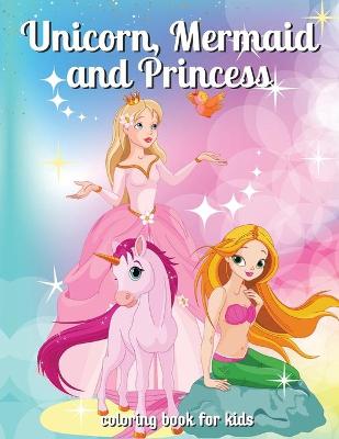 Unicorn, Mermaid and Princess Coloring Book: Magic Coloring Book for Girls: Amazing Princess Illustrations, Wonderful Mermaids Coloring Book - Girls Coloring Book With unicorns and baby unicorn