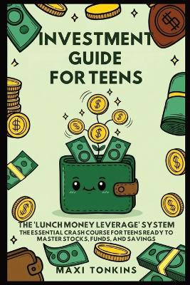 Investment Guide for Teens: The 'Lunch Money Leverage' System: The Essential Crash Course for Teens Ready to Master Stocks, Funds, and Savings