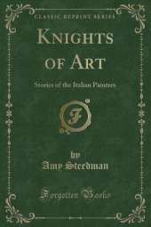 Knights of Art: Stories of the Italian Painters (Classic Reprint)