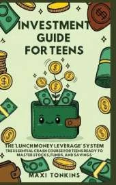 Investment Guide for Teens: The 'Lunch Money Leverage' System: The Essential Crash Course for Teens Ready to Master Stocks, Funds, and Savings