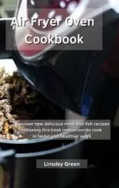 Air Fryer Oven Cookbook: Discover new delicious meat and fish recipes following this book instruction to cook in faster and healthier ways