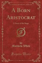A Born Aristocrat: A Story of the Stage (Classic Reprint)