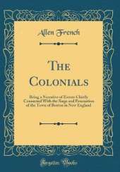 The Colonials: Being a Narrative of Events Chiefly Connected With the Siege and Evacuation of the Town of Boston in New England (Classic Reprint)