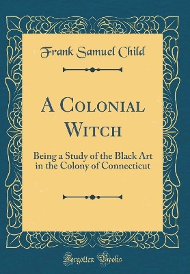 A Colonial Witch: Being a Study of the Black Art in the Colony of Connecticut (Classic Reprint)
