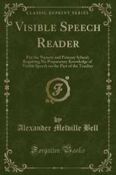 Visible Speech Reader: For the Nursery and Primary School; Requiring No Preparatory Knowledge of Visible Speech on the Part of the Teacher (Classic Reprint)