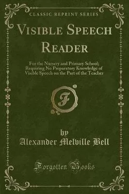 Visible Speech Reader: For the Nursery and Primary School; Requiring No Preparatory Knowledge of Visible Speech on the Part of the Teacher (Classic Reprint)