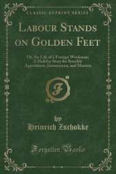Labour Stands on Golden Feet: Or, the Life of a Foreign Workman; A Holiday Story for Sensible Apprentices, Journeymen, and Masters (Classic Reprint)