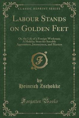 Labour Stands on Golden Feet: Or, the Life of a Foreign Workman; A Holiday Story for Sensible Apprentices, Journeymen, and Masters (Classic Reprint)