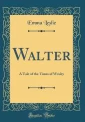 Walter: A Tale of the Times of Wesley (Classic Reprint)